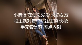 小情侣 在沙发爱爱 大奶女友很主动对着鸡吧往里顶 快枪手无套是爽 差点内射