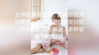 女神的幸福生活，超高颜值清纯美女，夹着大肥穴揉搓自慰，中年大叔加入操逼，多种姿势尽情蹂躏1