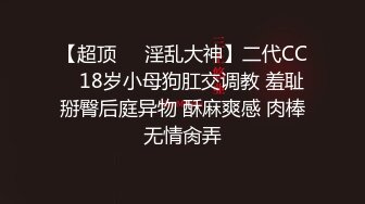 【超顶❤️淫乱大神】二代CC✨ 18岁小母狗肛交调教 羞耻掰臀后庭异物 酥麻爽感 肉棒无情肏弄