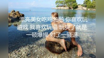   漂亮美女吃鸡啪啪 你喜欢玩游戏 我喜欢玩逼 玩爽了就是一顿爆操 射了一骚逼