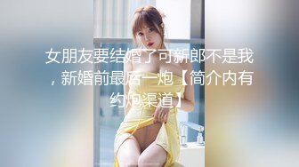 女朋友要结婚了可新郎不是我，新婚前最后一炮【简介内有约炮渠道】