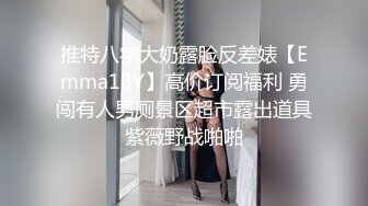 推特八字大奶露脸反差婊【Emma18Y】高价订阅福利 勇闯有人男厕景区超市露出道具紫薇野战啪啪