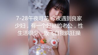 7-28午夜寻花 今夜遇到良家少妇，有一个好赌的老公，性生活很少，放飞自我疯狂操