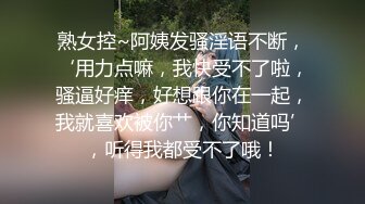 熟女控~阿姨发骚淫语不断，‘用力点嘛，我快受不了啦，骚逼好痒，好想跟你在一起，我就喜欢被你艹，你知道吗’，听得我都受不了哦！