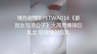 情色剧情新作TWA016《豪放女与渣公子》大屌男爆操巨乳女 怒操爆射巨乳