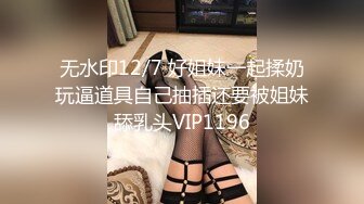 无水印12/7 好姐妹一起揉奶玩逼道具自己抽插还要被姐妹舔乳头VIP1196