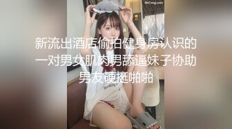 新流出酒店偷拍健身房认识的一对男女肌肉男舔逼妹子协助男友硬挺啪啪