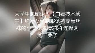 大学生泡妞达人【白嫖技术博主】约操女仆制服诱惑穿黑丝袜的小美女激情啪啪 连操两炮干哭了