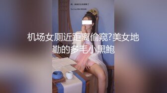 机场女厕近距离偷窥?美女地勤的多毛小黑鲍