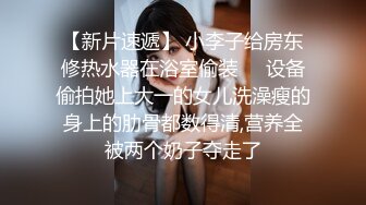 【新片速遞】 小李子给房东修热水器在浴室偷装❤️设备偷拍她上大一的女儿洗澡瘦的身上的肋骨都数得清,营养全被两个奶子夺走了