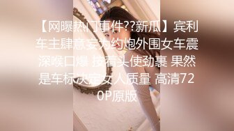 【网曝热门事件??新瓜】宾利车主肆意妄为约炮外围女车震深喉口爆 按着头使劲裹 果然是车标决定女人质量 高清720P原版