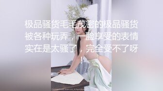 极品骚货毛毛茂密的极品骚货被各种玩弄，一脸享受的表情实在是太骚了，完全受不了呀！