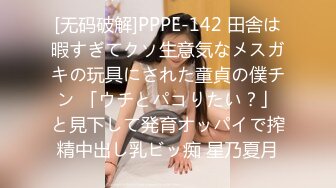 [无码破解]PPPE-142 田舎は暇すぎてクソ生意気なメスガキの玩具にされた童貞の僕チン 「ウチとパコりたい？」と見下して発育オッパイで搾精中出し乳ビッ痴 星乃夏月