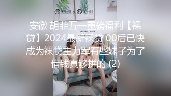 安徽 胡菲五一重磅福利【裸贷】2024最新裸贷 00后已快成为裸贷主力军有些妹子为了借钱真够拼的 (2)