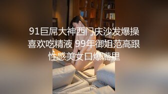 91巨屌大神西门庆沙发爆操喜欢吃精液 99年御姐范高跟性感美女口爆嘴里