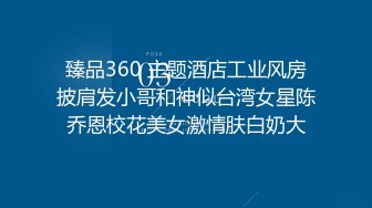 臻品360 主题酒店工业风房披肩发小哥和神似台湾女星陈乔恩校花美女激情肤白奶大