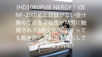 (HD1080P)(IE NERGY！)(IENF-290)めた経験がない受け身のうぶ女子校生がM男に触発されドS痴女化!何度イッても飽き足らずM男を焦らして何度も強精子搾取!