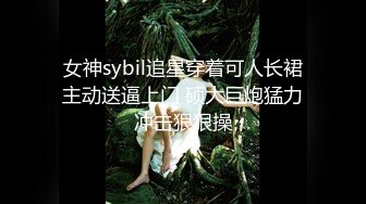 女神sybil追星穿着可人长裙主动送逼上门 硕大巨炮猛力冲击狠狠操