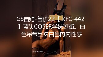 GS自购-售价22【 KFC-442 】蓝头COSER学妹逛街。白色吊带丝袜白色内内性感