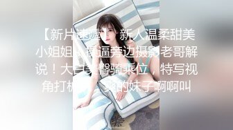 【新片速遞】  新人温柔甜美小姐姐！操逼旁边摄影老哥解说！大白美臀骑乘位，特写视角打桩机，爽的妹子啊啊叫