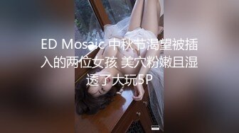 ED Mosaic 中秋节渴望被插入的两位女孩 美穴粉嫩且湿透了大玩5P