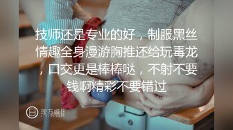 技师还是专业的好，制服黑丝情趣全身漫游胸推还给玩毒龙，口交更是棒棒哒，不射不要钱啊精彩不要错过