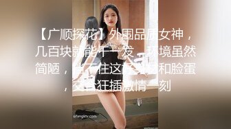 【广顺探花】外围品质女神，几百块就能干一发，环境虽然简陋，挡不住这好身材和脸蛋，交合狂插激情一刻