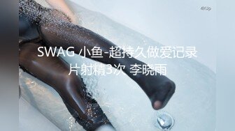 SWAG 小鱼-超持久做爱记录片射精3次 李晓雨