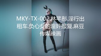 MKY-TX-002.林芊彤.淫行出租车.负心女的淫奸报复.麻豆传媒映画