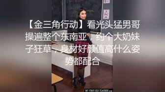 【金三角行动】看光头猛男哥操遍整个东南亚，约个大奶妹子狂草，身材好颜值高什么姿势都配合