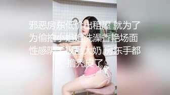 邪恶房东低价出租屋 就为了为偷拍小姐姐洗澡香艳场面 性感阴毛极品大奶 房东手都撸秃皮了