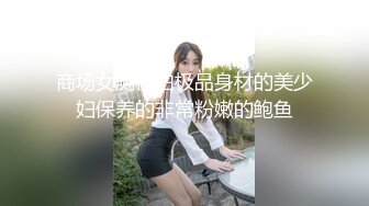 商场女厕偷拍极品身材的美少妇保养的非常粉嫩的鲍鱼