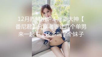 12月新鲜出炉！淫妻大神【番尼君】分享老婆让几个单男来一起干，还多叫了个妹子