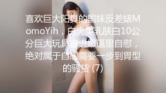 喜欢巨大阳具的国妹反差婊MomoYih，白虎美乳肤白10公分巨大玩具塞进嫩逼里自慰，绝对属于自慰需要一步到胃型的骚货 (7)