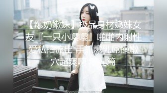 【爆奶嫩妹】极品身材嫩妹女友『一只小嘤嘤』啪啪内射性爱私拍流出 手抓爆乳屌操嫩穴超爽啊 爆乳篇