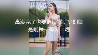 高潮完了也要继续操，少妇就是耐操，每天一炮