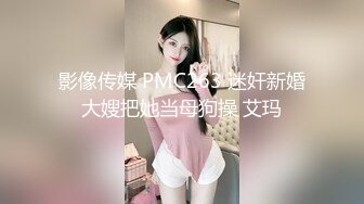 影像传媒 PMC263 迷奸新婚大嫂把她当母狗操 艾玛