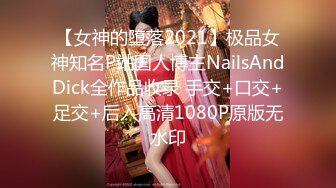 【女神的堕落2021】极品女神知名P站国人博主NailsAndDick全作品收录 手交+口交+足交+后入高清1080P原版无水印