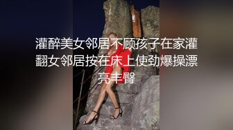 灌醉美女邻居不顾孩子在家灌翻女邻居按在床上使劲爆操漂亮丰臀