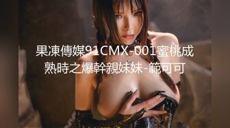 果凍傳媒91CMX-001蜜桃成熟時之爆幹親妹妹-範可可