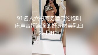 91名人六哥商务酒店约炮叫床声音娇滴滴的好身材美乳白领小姐姐