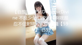 【自整理】P站DemonicDivine 不良少女 口交时候啊嘿颜 忍不住射精 小母狗很骚【59V】  (59)