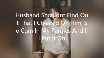 Husband Shouldnt Find Out That I Cheated On Him, So Cum In My Panties And Ill Put It On