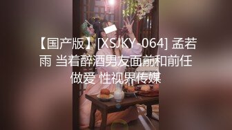 【国产版】[XSJKY-064] 孟若雨 当着醉酒男友面前和前任做爱 性视界传媒