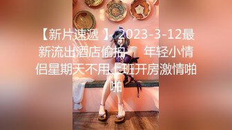 【新片速遞 】 2023-3-12最新流出酒店偷拍❤️年轻小情侣星期天不用上班开房激情啪啪