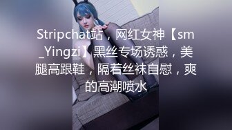 Stripchat站，网红女神【sm_Yingzi】黑丝专场诱惑，美腿高跟鞋，隔着丝袜自慰，爽的高潮喷水