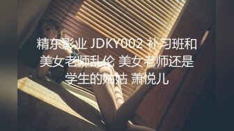 精东影业 JDKY002 补习班和美女老师乱伦 美女老师还是学生的姑姑 萧悦儿