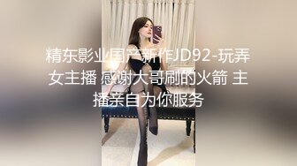 精东影业国产新作JD92-玩弄女主播 感谢大哥刷的火箭 主播亲自为你服务