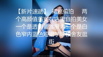 【新片速遞】  裙底偷拍❤️两个高颜值美女在店里自拍美女一个是透明蕾丝窄内一个是白色窄内蓝色短裙学妹和舍友逛街