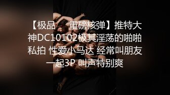 【极品❤️重磅核弹】推特大神DC10102极其淫荡的啪啪私拍 性爱小马达 经常叫朋友一起3P 叫声特别爽